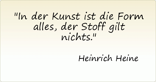 In der Kunst ist die Form alles, der Stoff gilt nichts. In der Kunst ist die Form alles, der Stoff gilt nichts.