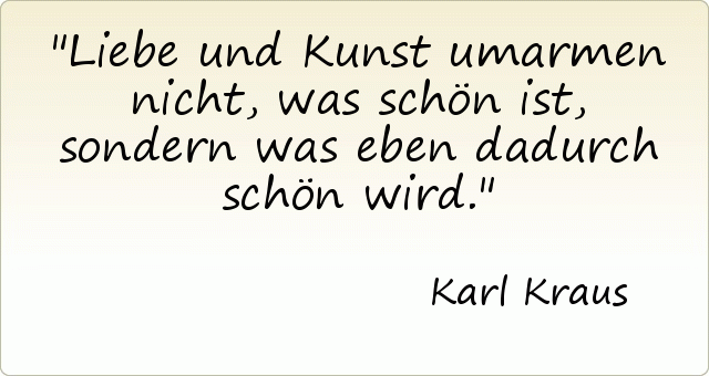 Liebe und Kunst umarmen nicht, was schön ist, sondern was eben dadurch schön wird. Liebe und Kunst umarmen nicht, was schön ist, sondern was eben dadurch schön wird.