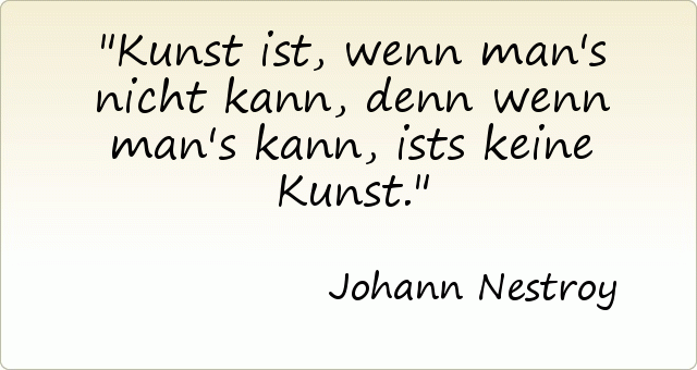 Kunst ist, wenn man's nicht kann, denn wenn man's kann, ists keine Kunst. Kunst ist, wenn man's nicht kann, denn wenn man's kann, ists keine Kunst.