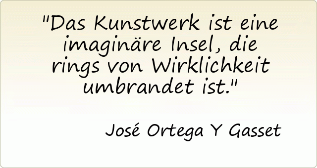 Das Kunstwerk ist eine imaginäre Insel, die rings von Wirklichkeit umbrandet ist. Das Kunstwerk ist eine imaginäre Insel, die rings von Wirklichkeit umbrandet ist.
