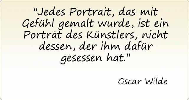 Jedes Portrait, das mit Gefühl gemalt wurde, ist ein Porträt des Künstlers, nicht dessen, der ihm dafür gesessen hat. Jedes Portrait, das mit Gefühl gemalt wurde, ist ein Porträt des Künstlers, nicht dessen, der ihm dafür gesessen hat.