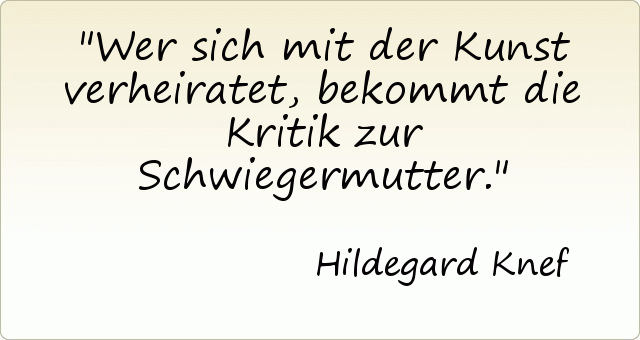 Wer sich mit der Kunst verheiratet, bekommt die Kritik zur Schwiegermutter. Wer sich mit der Kunst verheiratet, bekommt die Kritik zur Schwiegermutter.