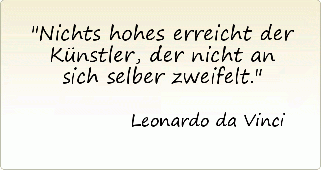 Nichts hohes erreicht der Künstler, der nicht an sich selber zweifelt. Nichts hohes erreicht der Künstler, der nicht an sich selber zweifelt.