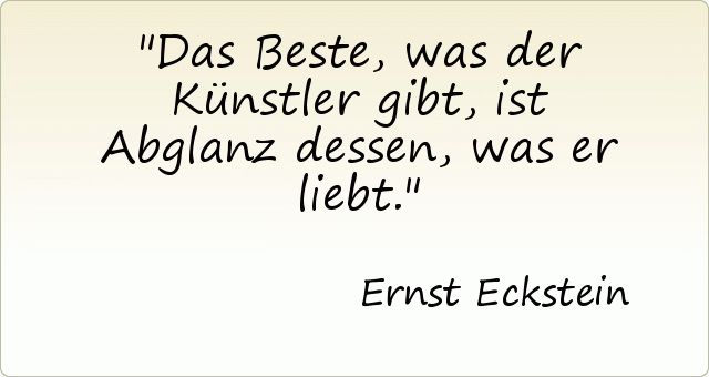 Das Beste, was der Künstler gibt, ist Abglanz dessen, was er liebt. Das Beste, was der Künstler gibt, ist Abglanz dessen, was er liebt.