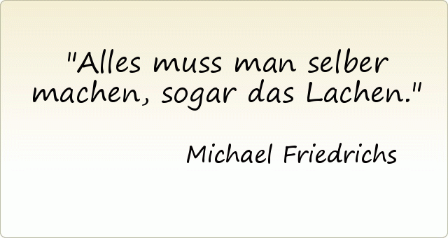 Alles muss man selber machen, sogar das Lachen. Alles muss man selber machen, sogar das Lachen.