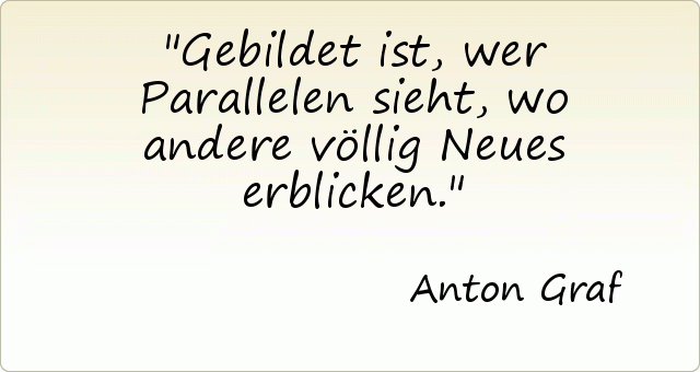 Gebildet ist, wer Parallelen sieht, wo andere völlig Neues erblicken. Gebildet ist, wer Parallelen sieht, wo andere völlig Neues erblicken.