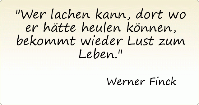 Wer lachen kann, dort wo er hätte heulen können, bekommt wieder Lust zum Leben. Wer lachen kann, dort wo er hätte heulen können, bekommt wieder Lust zum Leben.