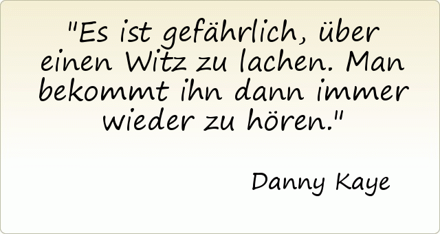 Es ist gefährlich, über einen Witz zu lachen. Man bekommt ihn dann immer wieder zu hören. Es ist gefährlich, über einen Witz zu lachen. Man bekommt ihn dann immer wieder zu hören.
