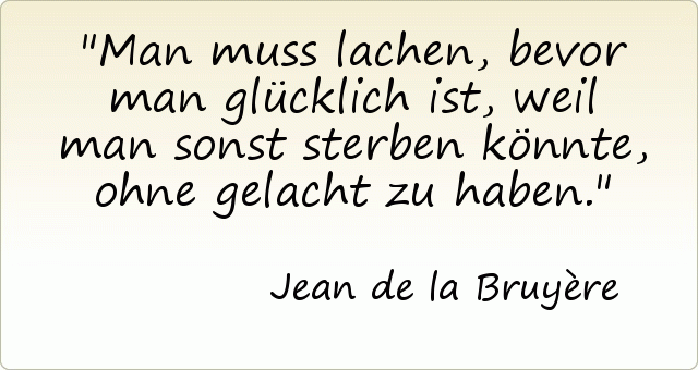 Man muss lachen, bevor man glücklich ist, weil man sonst sterben könnte, ohne gelacht zu haben. Man muss lachen, bevor man glücklich ist, weil man sonst sterben könnte, ohne gelacht zu haben.