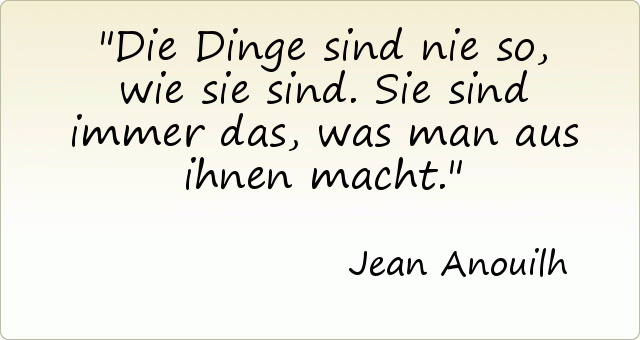 Die Dinge sind nie so, wie sie sind. Sie sind immer das, was man aus ihnen macht. Die Dinge sind nie so, wie sie sind. Sie sind immer das, was man aus ihnen macht.