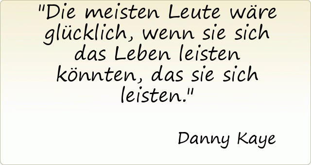 Die meisten Leute wäre glücklich, wenn sie sich das Leben leisten könnten, das sie sich leisten. Die meisten Leute wäre glücklich, wenn sie sich das Leben leisten könnten, das sie sich leisten.