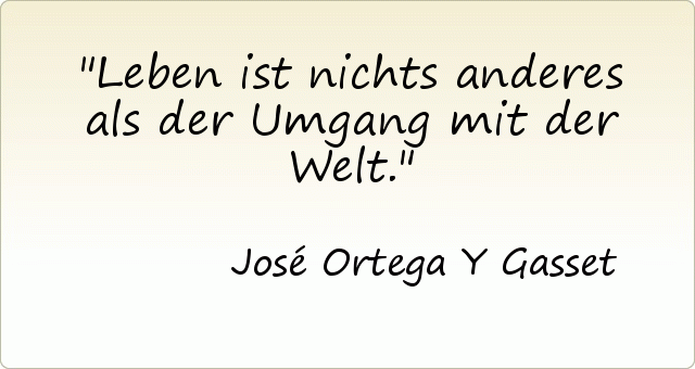 Leben ist nichts anderes als der Umgang mit der Welt. Leben ist nichts anderes als der Umgang mit der Welt.