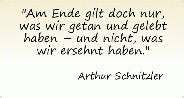 Am Ende gilt doch nur, was wir getan und gelebt haben – und nicht, was wir ersehnt haben. Am Ende gilt doch nur, was wir getan und gelebt haben – und nicht, was wir ersehnt haben.