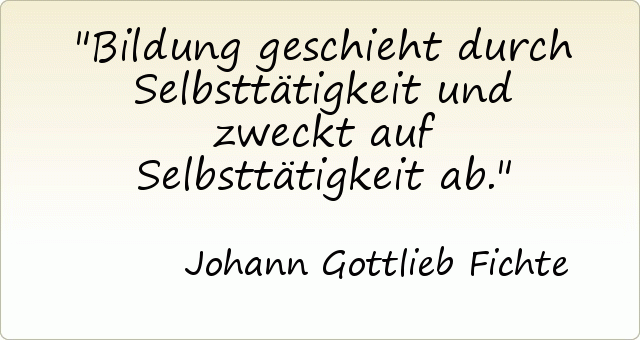 Bildung geschieht durch Selbsttätigkeit und zweckt auf Selbsttätigkeit ab. Bildung geschieht durch Selbsttätigkeit und zweckt auf Selbsttätigkeit ab.