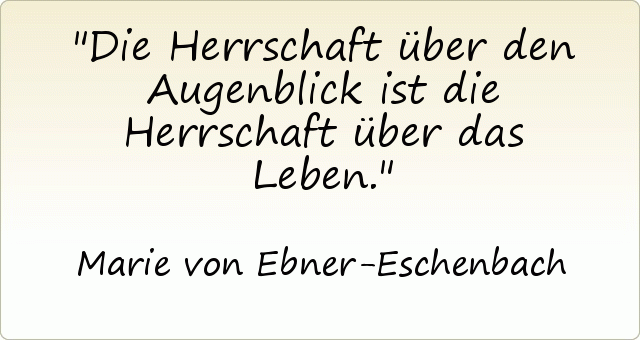 Die Herrschaft über den Augenblick ist die Herrschaft über das Leben. Die Herrschaft über den Augenblick ist die Herrschaft über das Leben.