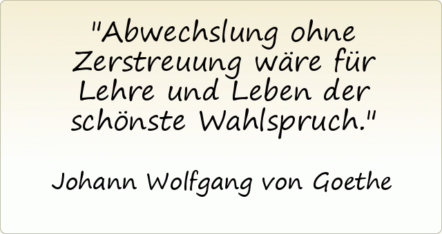 Abwechslung ohne Zerstreuung wäre für Lehre und Leben der schönste Wahlspruch. Abwechslung ohne Zerstreuung wäre für Lehre und Leben der schönste Wahlspruch.