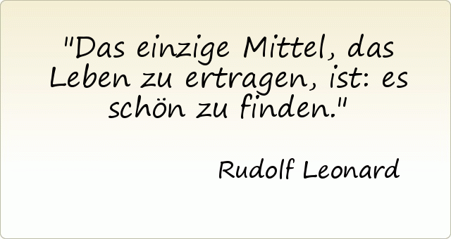 Das einzige Mittel, das Leben zu ertragen, ist: es schön zu finden. Das einzige Mittel, das Leben zu ertragen, ist: es schön zu finden.