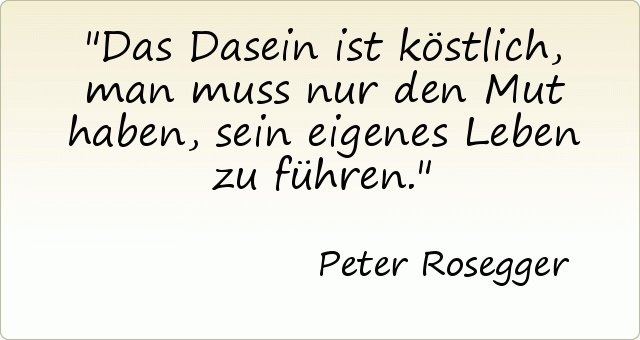 Das Dasein ist köstlich, man muss nur den Mut haben, sein eigenes Leben zu führen. Das Dasein ist köstlich, man muss nur den Mut haben, sein eigenes Leben zu führen.