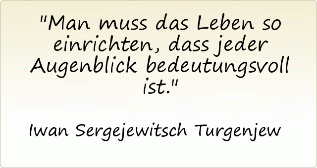 Man muss das Leben so einrichten, dass jeder Augenblick bedeutungsvoll ist. Man muss das Leben so einrichten, dass jeder Augenblick bedeutungsvoll ist.