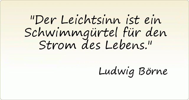 Der Leichtsinn ist ein Schwimmgürtel für den Strom des Lebens. Der Leichtsinn ist ein Schwimmgürtel für den Strom des Lebens.