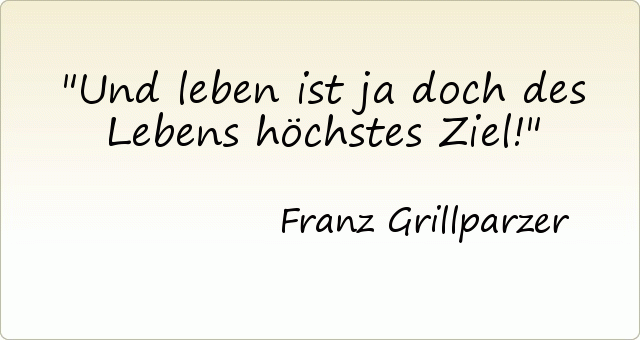 Und leben ist ja doch des Lebens höchstes Ziel! Und leben ist ja doch des Lebens höchstes Ziel!