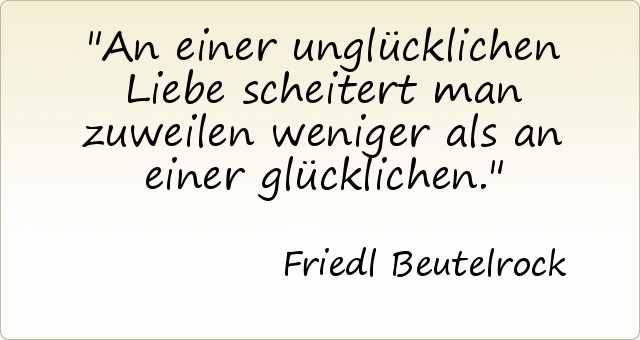 An einer unglücklichen Liebe scheitert man zuweilen weniger als an einer glücklichen. An einer unglücklichen Liebe scheitert man zuweilen weniger als an einer glücklichen.