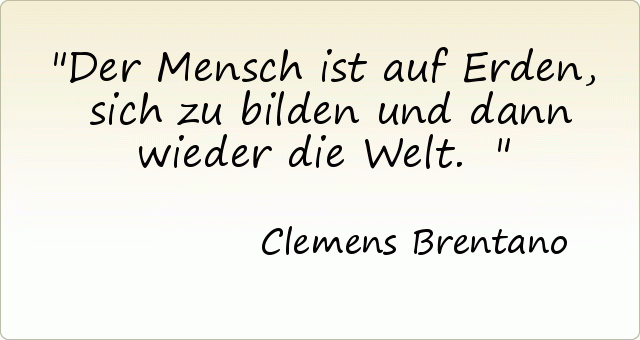 Der Mensch ist auf Erden, sich zu bilden und dann wieder die Welt. Der Mensch ist auf Erden, sich zu bilden und dann wieder die Welt.