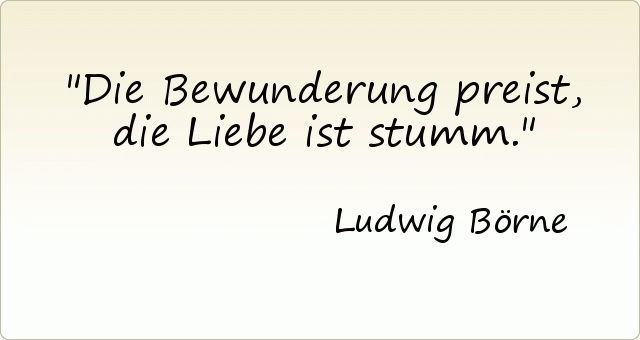 Die Bewunderung preist, die Liebe ist stumm. Die Bewunderung preist, die Liebe ist stumm.