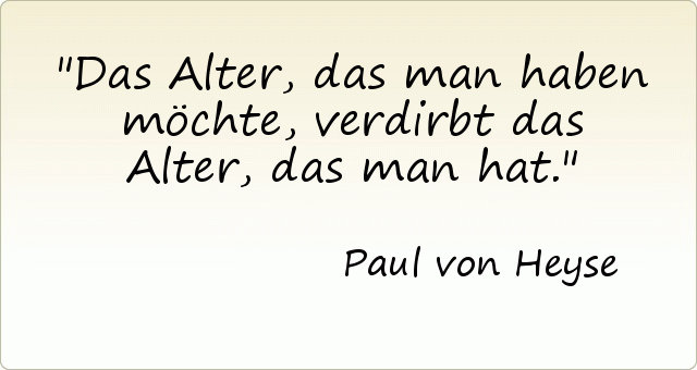 Das Alter, das man haben möchte, verdirbt das Alter, das man hat. Das Alter, das man haben möchte, verdirbt das Alter, das man hat.