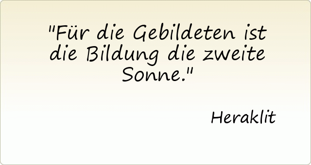 Für die Gebildeten ist die Bildung die zweite Sonne. Für die Gebildeten ist die Bildung die zweite Sonne.