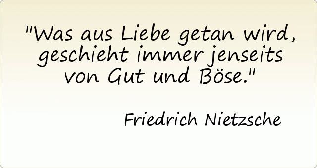 Was aus Liebe getan wird, geschieht immer jenseits von Gut und Böse. Was aus Liebe getan wird, geschieht immer jenseits von Gut und Böse.