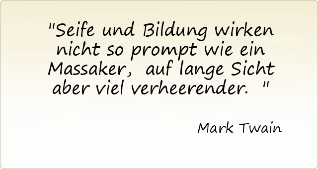 Seife und Bildung wirken nicht so prompt wie ein Massaker, auf lange Sicht aber viel verheerender. Seife und Bildung wirken nicht so prompt wie ein Massaker, auf lange Sicht aber viel verheerender.