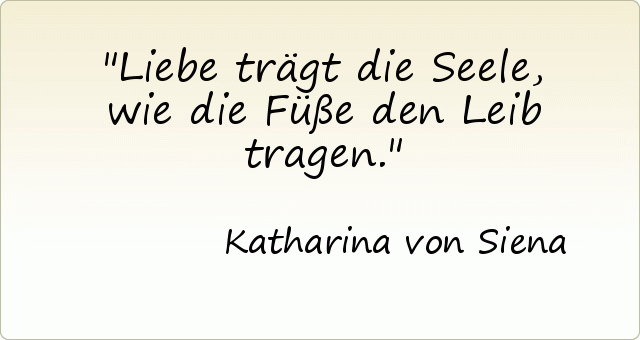 Liebe trägt die Seele, wie die Füße den Leib tragen. Liebe trägt die Seele, wie die Füße den Leib tragen.