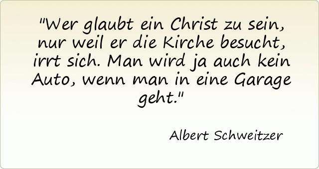 Wer glaubt ein Christ zu sein, nur weil er die Kirche besucht, irrt sich. Man wird ja auch kein Auto, wenn man in eine Garage geht. Wer glaubt ein Christ zu sein, nur weil er die Kirche besucht, irrt sich. Man wird ja auch kein Auto, wenn man in eine Garage geht.