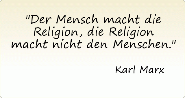 Der Mensch macht die Religion, die Religion macht nicht den Menschen. Der Mensch macht die Religion, die Religion macht nicht den Menschen.
