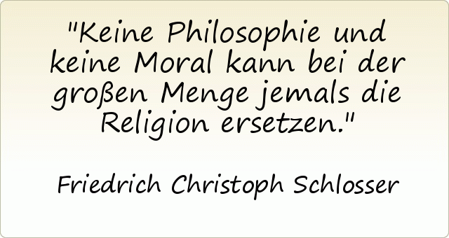 Keine Philosophie und keine Moral kann bei der großen Menge jemals die Religion ersetzen. Keine Philosophie und keine Moral kann bei der großen Menge jemals die Religion ersetzen.