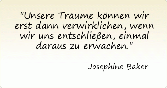 Unsere Träume können wir erst dann verwirklichen, wenn wir uns entschließen, einmal daraus zu erwachen. Unsere Träume können wir erst dann verwirklichen, wenn wir uns entschließen, einmal daraus zu erwachen.