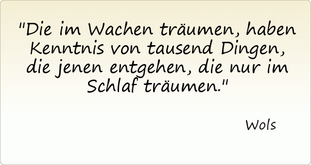 Die im Wachen träumen, haben Kenntnis von tausend Dingen, die jenen entgehen, die nur im Schlaf träumen. Die im Wachen träumen, haben Kenntnis von tausend Dingen, die jenen entgehen, die nur im Schlaf träumen.