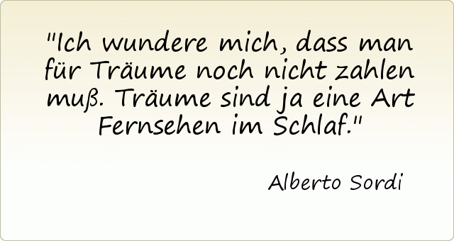 Ich wundere mich, dass man für Träume noch nicht zahlen muß. Träume sind ja eine Art Fernsehen im Schlaf. Ich wundere mich, dass man für Träume noch nicht zahlen muß. Träume sind ja eine Art Fernsehen im Schlaf.