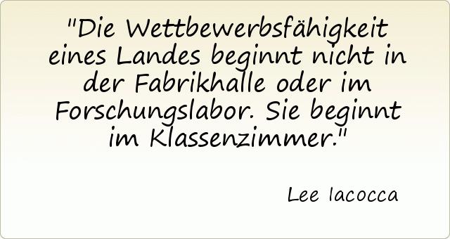 Die Wettbewerbsfähigkeit eines Landes beginnt nicht in der Fabrikhalle oder im Forschungslabor. Sie beginnt im Klassenzimmer. Die Wettbewerbsfähigkeit eines Landes beginnt nicht in der Fabrikhalle oder im Forschungslabor. Sie beginnt im Klassenzimmer.