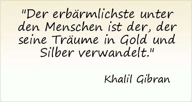 Der erbärmlichste unter den Menschen ist der, der seine Träume in Gold und Silber verwandelt. Der erbärmlichste unter den Menschen ist der, der seine Träume in Gold und Silber verwandelt.