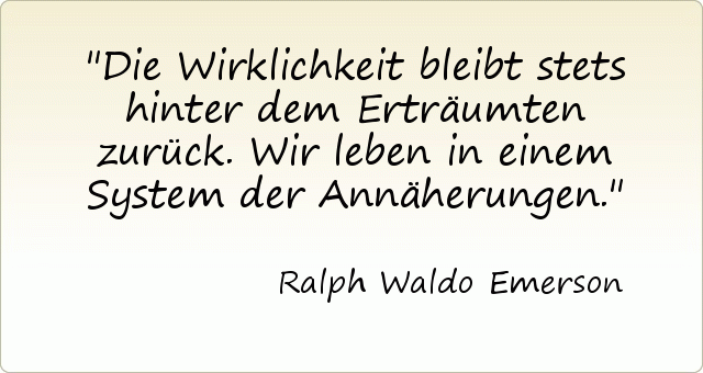 Die Wirklichkeit bleibt stets hinter dem Erträumten zurück. Wir leben in einem System der Annäherungen. Die Wirklichkeit bleibt stets hinter dem Erträumten zurück. Wir leben in einem System der Annäherungen.