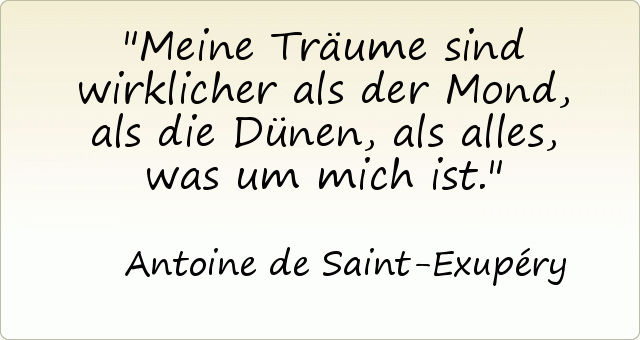 Meine Träume sind wirklicher als der Mond, als die Dünen, als alles, was um mich ist. Meine Träume sind wirklicher als der Mond, als die Dünen, als alles, was um mich ist.