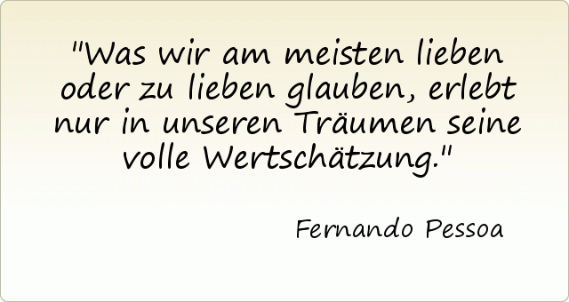Was wir am meisten lieben oder zu lieben glauben, erlebt nur in unseren Träumen seine volle Wertschätzung. Was wir am meisten lieben oder zu lieben glauben, erlebt nur in unseren Träumen seine volle Wertschätzung.