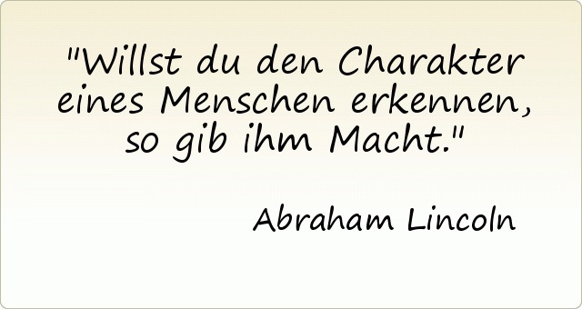 Willst du den Charakter eines Menschen erkennen, so gib ihm Macht. Willst du den Charakter eines Menschen erkennen, so gib ihm Macht.