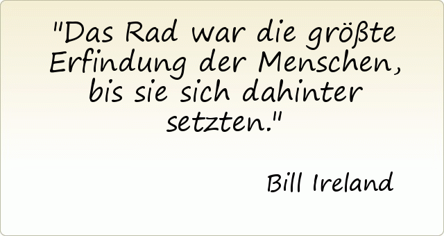 Das Rad war die größte Erfindung der Menschen, bis sie sich dahinter setzten. Das Rad war die größte Erfindung der Menschen, bis sie sich dahinter setzten.