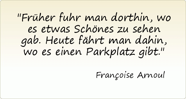 Früher fuhr man dorthin, wo es etwas Schönes zu sehen gab. Heute fährt man dahin, wo es einen Parkplatz gibt. Früher fuhr man dorthin, wo es etwas Schönes zu sehen gab. Heute fährt man dahin, wo es einen Parkplatz gibt.