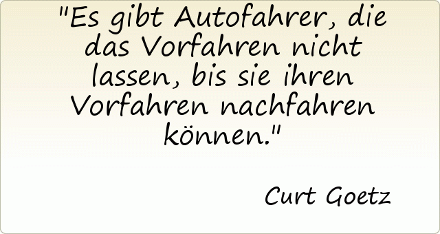 Es gibt Autofahrer, die das Vorfahren nicht lassen, bis sie ihren Vorfahren nachfahren können. Es gibt Autofahrer, die das Vorfahren nicht lassen, bis sie ihren Vorfahren nachfahren können.