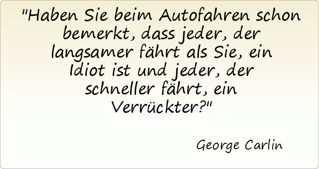 Haben Sie beim Autofahren schon bemerkt, dass jeder, der langsamer fährt als Sie, ein Idiot ist und jeder, der schneller fährt, ein Verrückter? Haben Sie beim Autofahren schon bemerkt, dass jeder, der langsamer fährt als Sie, ein Idiot ist und jeder, der schneller fährt, ein Verrückter?