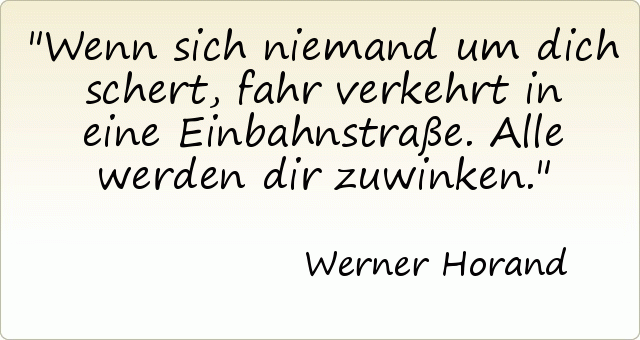 Wenn sich niemand um dich schert, fahr verkehrt in eine Einbahnstraße. Alle werden dir zuwinken. Wenn sich niemand um dich schert, fahr verkehrt in eine Einbahnstraße. Alle werden dir zuwinken.